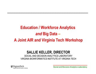 Education / Workforce Analytics 
and Big Data – 
A Joint AIR and Virginia Tech Workshop 
SALLIE KELLER, DIRECTOR 
SOCIAL AND DECISION ANALYTICS LABORATORY 
VIRGINIA BIOINFORMATICS INSTITUTE AT VIRGINIA TECH 
Social and Decision Analytics Laboratory 
 