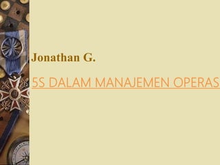 Jonathan G.
5S DALAM MANAJEMEN OPERASI
 