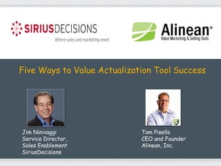Five Ways to Value Actualization Tool Success




Jim Ninivaggi                Tom Pisello
Service Director,            CEO and Founder
Sales Enablement             Alinean, Inc.
SiriusDecisions
 