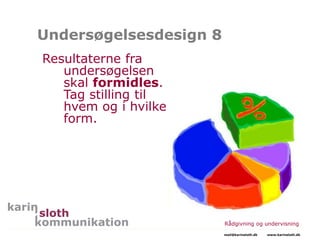 Undersøgelsesdesign 8
Resultaterne fra
undersøgelsen
skal formidles.
Tag stilling til
hvem og i hvilken
form.
Rådgivning og undervisning
mail@karinsloth.dk www.karinsloth.dk
 