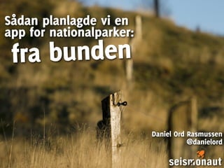 Sådan planlagde vi en
app for nationalparker:
 fra bunden

                          Daniel Ord Rasmussen
                                     @danielord
 