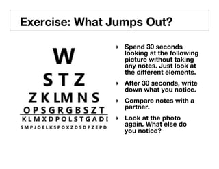 Exercise: What Jumps Out?!
               ‣  Spend 30 seconds
                  looking at the following
                  picture without taking
                  any notes. Just look at
                  the different elements.!
               ‣  After 30 seconds, write
                  down what you notice.!
               ‣  Compare notes with a
                  partner.!
               ‣  Look at the photo
                  again. What else do
                  you notice?!
 