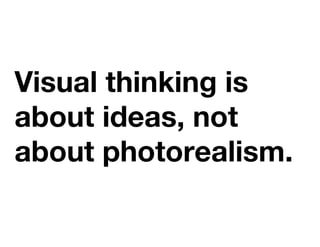 Visual thinking is
about ideas, not
about photorealism.!
 