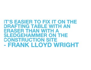 IT’S EASIER TO FIX IT ON THE
DRAFTING TABLE WITH AN
ERASER THAN WITH A
SLEDGEHAMMER ON THE
CONSTRUCTION SITE   "
- FRANK LLOYD WRIGHT!
 