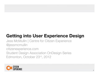 Getting into User Experience Design!
Jess McMullin | Centre for Citizen Experience!
@jessmcmullin!
citizenexperience.com"
Student Design Association OnDesign Series!
Edmonton, October 23rd, 2012!


                                                 1!
 