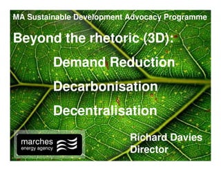 MA Sustainable Development Advocacy Programme

Beyond the rhetoric (3D):
         Demand Reduction
         Decarbonisation
         Decentralisation
                           Richard Davies
                           Director
 