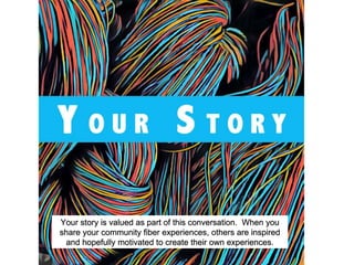 Your story is valued as part of this conversation. When you
share your community fiber experiences, others are inspired
and hopefully motivated to create their own experiences.
 