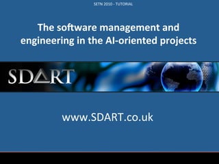 SETN	
  2010	
  -­‐	
  TUTORIAL	
  




      The	
  so'ware	
  management	
  and	
  
   engineering	
  in	
  the	
  AI-­‐oriented	
  projects	
  




                  www.SDART.co.uk	
  


www.     .co.uk                                                 The	
  so4ware	
  management	
  and	
  engineering	
  in	
  	
  
                                                                                        the	
  AI-­‐oriented	
  projects	
  
 