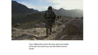 This is Afghanistan where the story starts and middle
of the war zone where you see John Marsh and his
Squad
 