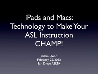 iPads and Macs:
Technology to Make Your
    ASL Instruction
       CHAMP!
          Adam Stone
        February 26, 2012
        San Diego ASLTA
 