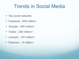 Trends in Social Media
 Top social networks
 Facebook - 900 million+
 Youtube - 600 million+
 Twitter - 200 million+
 Linkedin - 161 million+
 Pinterest - 15 million+
 