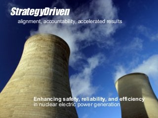 StrategyDriven
 alignment, accountability, accelerated results




       Enhancing safety, reliability, and efficiency
       in nuclear electric power generation
 