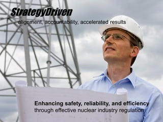 StrategyDriven
alignment, accountability, accelerated results
Enhancing safety, reliability, and efficiency
through effective nuclear industry regulation
 