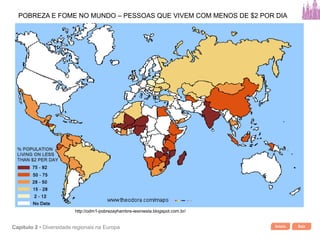 Início SairCapítulo 2 • Diversidade regionais na Europa
http://odm1-pobrezayhambre-iesiniesta.blogspot.com.br/
POBREZA E FOME NO MUNDO – PESSOAS QUE VIVEM COM MENOS DE $2 POR DIA
 