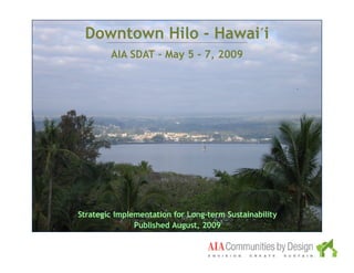 Downtown Hilo - Hawai̒i
        AIA SDAT - May 5 - 7, 2009




Strategic Implementation for Long-term Sustainability
               Published August, 2009
 