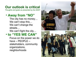 Our outlook is critical Thoughts and goals as presented by the SDAT Away from “NO” The city has no money… We can’t stop this… We can’t change the streets… We can’t fight the city… to “YES WE CAN” Focus on the power we do have – PEOPLE – stakeholders, community organizations, neighborhoods 