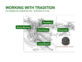 WORKING WITH TRADITION Los Angeles as a polycentric city – Downtown is a hub Downtown Riverside Pasadena Long Beach Santa Monica 