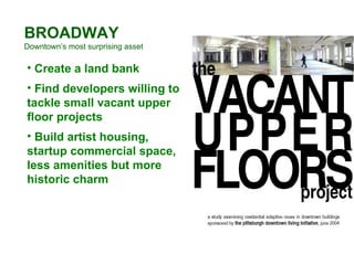 BROADWAY Downtown’s most surprising asset Create a land bank Find developers willing to tackle small vacant upper floor projects  Build artist housing, startup commercial space, less amenities but more historic charm 