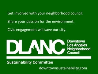 Get involved with your neighborhood council. Share your passion for the environment. Civic engagement will save our city. downtownsustainability.com 