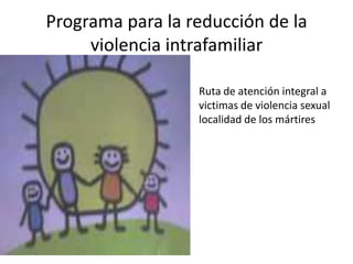 Programa para la reducción de la
     violencia intrafamiliar

                 • Ruta de atención integral a
                   victimas de violencia sexual
                   localidad de los mártires
 