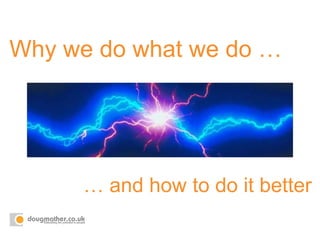 Why we do what we do …
… and how to do it better
 