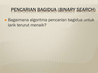 PENCARIAN BAGIDUA (BINARY SEARCH)
 Bagaimana algoritma pencarian bagidua untuk
larik terurut menaik?
 