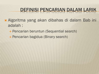 DEFINISI PENCARIAN DALAM LARIK
 Algoritma yang akan dibahas di dalam Bab ini
adalah :
 Pencarian beruntun (Sequential search)
 Pencarian bagidua (Binary search)
 