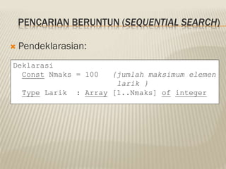 PENCARIAN BERUNTUN (SEQUENTIAL SEARCH)
 Pendeklarasian:
Deklarasi
Const Nmaks = 100 {jumlah maksimum elemen
larik }
Type Larik : Array [1..Nmaks] of integer
 