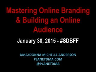 Mastering Online Branding
& Building an Online
Audience
January 30, 2015 - #SDBFF
DMA/DONNA MICHELLE ANDERSON
PLANETDMA.COM
@PLANETDMA
 