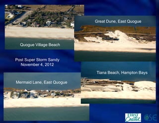 Quogue Village Beach 
Great Dune, East Quogue 
Tiana Beach, Hampton Bays 
Mermaid Lane, East Quogue 
Post Super Storm Sandy 
November 4, 2012  