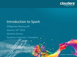 CONFIDENTIAL - RESTRICTED
Introduction to Spark
SDBigData Meetup #6
January 14th 2015
Maxime Dumas
Systems Engineer, Cloudera
 