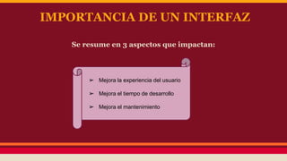 IMPORTANCIA DE UN INTERFAZ 
Se resume en 3 aspectos que impactan: 
➢ Mejora la experiencia del usuario 
➢ Mejora el tiempo de desarrollo 
➢ Mejora el mantenimiento 
 
