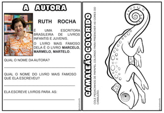 @saladatiarafa
@saladatiarafa
A AUTORA
É UMA ESCRITORA
BRASILEIRA DE LIVROS
INFANTIS E JUVENIS.
O LIVRO MAIS FAMOSO
DELA É O LIVRO MARCELO,
MARMELO, MARTELO.
RUTH ROCHA
QUAL O NOME DA AUTORA?
______________________________________
QUAL O NOME DO LIVRO MAIS FAMOSO
QUE ELA ESCREVEU?
______________________________________
ELA ESCREVE LIVROS PARA AS:
______________________________________
CAMALEÃO
COLORIDO
COLE
PEDACINHOS
DE
PAPAPEL
COLORIDO
PARA
PREENCHER
AS
CORES
DO
CAMALEÃO.
 