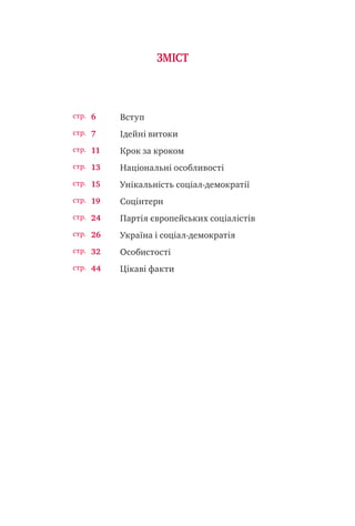 Вступ
Ідейні витоки
Крок за кроком
Національні особливості
Унікальність соціал-демократії
Соцінтерн
Партія європейських соціалістів
Україна і соціал-демократія
Особистості
Цікаві факти
6
7
11
13
15
19
24
26
32
44
ЗМІСТ
стр.
стр.
стр.
стр.
стр.
стр.
стр.
стр.
стр.
стр.
 