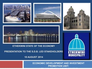 ETHEKWINI STATE OF THE ECONOMY
PRESENTATION TO THE S.D.B. LED STAKEHOLDERS
18 AUGUST 2014
ECONOMIC DEVELOPMENT AND INVESTMENT
PROMOTION UNIT:
 