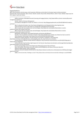! 
A%great%thanks%to% 
IBM,%TATA%Consultancy,%Gartner%group,%Intel%Corporation,%McKinsey,%and%all%others%for%the%great%reports%and%documentation.% 
Raymond%Félix,%Pascal%Simonetto,%Mario%Simoes,%Renatto%Lanzetti,%Pascal%Kotté,%Michael%Morris,%Dimitri%Tsiolis,%Nathalie%VogtcLecocq%for% 
their%support,%inputs%and%reviews.% 
!!!!!!!!!!!!!!!!!!!!!!!!!!!!!!!!!!!!!!!!!!!!!!!!!!!!!!!! 
1%% 4Office%automation,%Affordable%Document%Scanning%and%Imaging%Solutions,%http://www.4office.ca/smartcsolutions/documentc 
managementcsolutionsc2/% 
% Gartner,(report(on(Electronic(Management% 
2%% Go%Anywhere,%Managed%File%Transfer%101:%What’s%in%it%for%me?,%http://blog.goanywheremft.com/2014/07/08/mft101cwebinarc 
summary/% 
3%% IBM,%The%Big%Data%&%Analytics%Hub,%http://www.ibmbigdatahub.com/infographic/wherecdoescbigcdataccome% 
% TATA%Consultancy%services,%http://sites.tcs.com/bigcdatacstudy/tag/unstructuredcdata/% 
4%% IBM,%Innovate%with%new%analytics%tools%and%technologies,%http://www.ibm.com/analytics/hk/en/whatciscsmarterc 
analytics/innovatecwithcanalyticsctools.html% 
5%% IBM,%Innovate%with%new%analytics%tools%and%technologies,%http://www.ibm.com/analytics/hk/en/whatciscsmarterc 
analytics/innovatecwithcanalyticsctools.html% 
6%% BACKUPSilo,%Online%Backup,%http://www.backupsilo.com/services.php?Backupc1% 
7%% Data%Bits,%The%Cost%Of%Data%Loss%&%How%To%Avoid%It,%http://www.databitsnews.com/theccostcofcdataclosschowctocavoidcit/% 
% Intel%corporation,%White%paper,%http://www.intel.com/content/dam/doc/whitecpaper% 
8%% McKinsey%&%Company,%Big%data:%The%next%frontier%for%innovation,%competition,%and%productivity,% 
http://www.mckinsey.com/insights/business_technology/big_data_the_next_frontier_for_innovation% 
9%% Ventana%Research,%Big%Data%is%Broken%Without%Integration,%http://marksmith.ventanaresearch.com/2013/02/22/bigcdatacisc 
brokencwithoutcintegration/% 
% [ci]channelinsider,%Big%Data%Means%Big%Prospects%for%the%Channel,%http://www.channelinsider.com/storage/slideshows/bigcdatac 
meanscbigcprospectscforcthecchannel.html%% 
10%% Aricent%and%Frog%Design,%Smart%Home%Opportunity:%Balancing%Customer%Data%and%Privacy% 
% More%With%Mobile,%http://www.morecwithcmobile.com/2013/06/pricescandcvaluecofcconsumercdata.html% 
11%% McKinsey(Global(Institute,(report(on(Big(Data( 
( MBA(Skool,(BIG%DATA%BIGGER%OPPORTUNITIES,%http://www.mbaskool.com/businesscarticles/operations/1206cbigcdatacbiggerc 
opportunities.html% 
12!! ZDNet,%Unstructured%data:%Challenge%or%asset?,%http://www.zdnet.com/news/unstructuredcdatacchallengecorcasset/6356681% 
©!2014,!Swiss!Data!Bank,!the!first!data!management!bank!–!http://www.databakers.ch! ! Page%9%on%9! 
