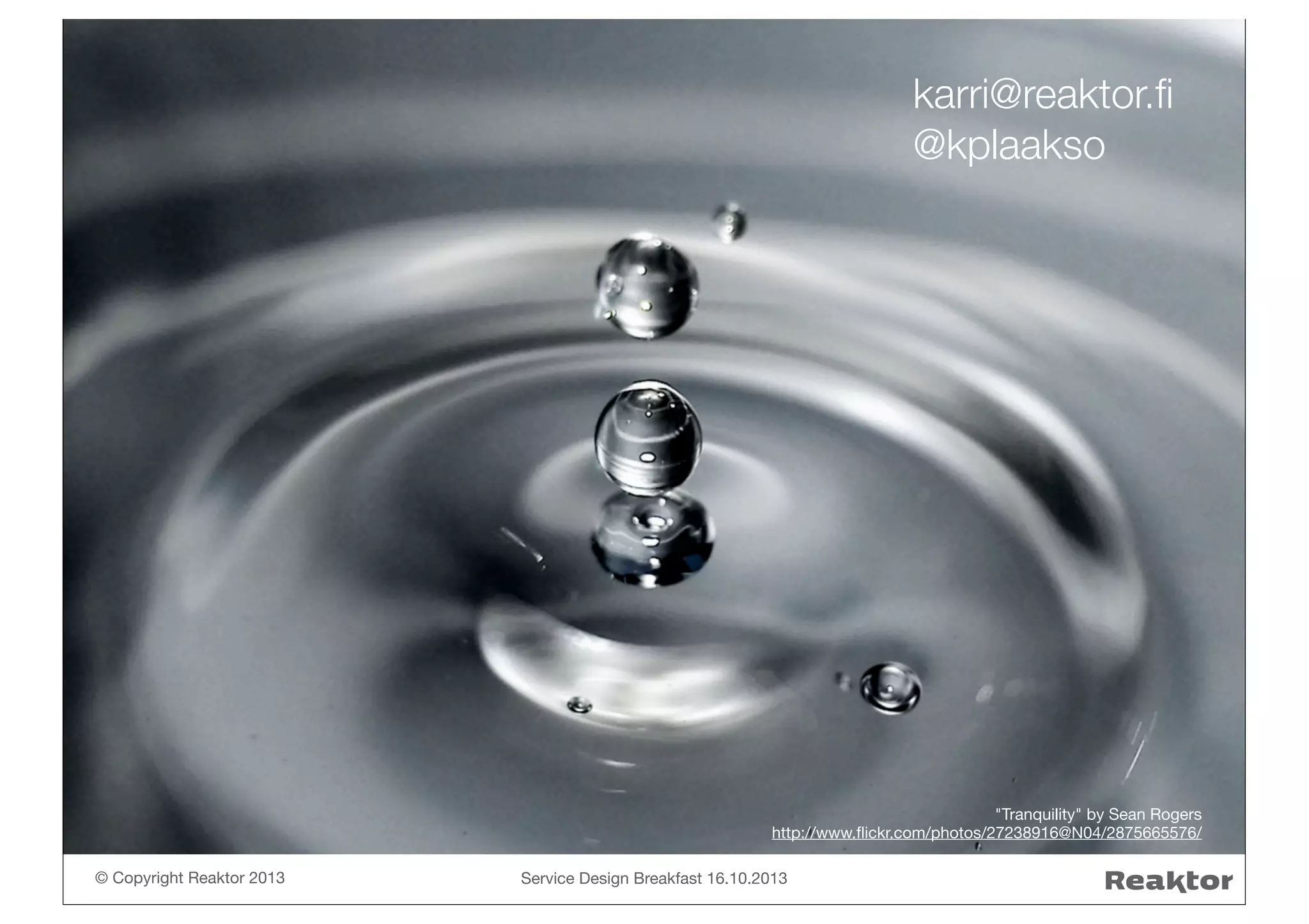 karri@reaktor.ﬁ
@kplaakso

"Tranquility" by Sean Rogers
http://www.ﬂickr.com/photos/27238916@N04/2875665576/
© Copyright Reaktor 2013

Service Design Breakfast 16.10.2013

 