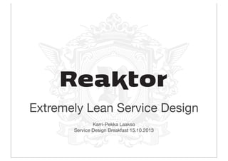 Extremely Lean Service Design
Karri-Pekka Laakso
Service Design Breakfast 16.10.2013

 