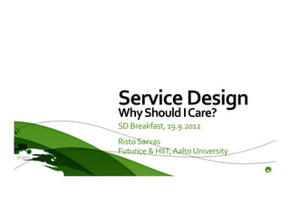 Service	
  Design	
  
              Why	
  Should	
  I	
  Care?	
  
              SD	
  Breakfast,	
  19.9.2012	
  
              Risto	
  Sarvas	
  
              Futurice	
  &	
  HIIT,	
  Aalto	
  University	
  
9/19/12	
  
              	
  
 