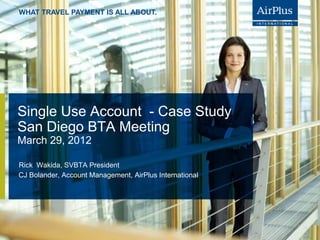 WHAT TRAVEL PAYMENT IS ALL ABOUT.




Single Use Account - Case Study
San Diego BTA Meeting
March 29, 2012

Rick Wakida, SVBTA President
CJ Bolander, Account Management, AirPlus International




                                                         March 29, 2012   P. 1
 
