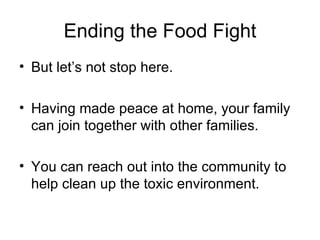Ending the Food Fight But let’s not stop here. Having made peace at home, your family can join together with other families. You can reach out into the community to help clean up the toxic environment. 