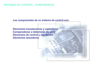 Los componentes de un sistema de control son: Elementos transductores y captadores Comparadores o detectores de error Elementos de control y regulación Elementos actuadores SISTEMAS DE CONTROL  COMPONENTES 