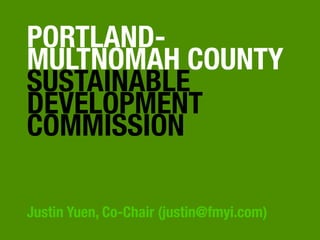 PORTLAND-
MULTNOMAH COUNTY
SUSTAINABLE
DEVELOPMENT
COMMISSION

Justin Yuen, Co-Chair (justin@fmyi.com)
 