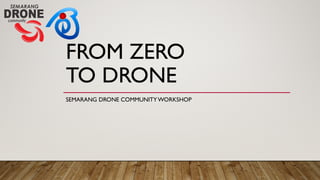 FROM ZERO
TO DRONE
SEMARANG DRONE COMMUNITY WORKSHOP
 