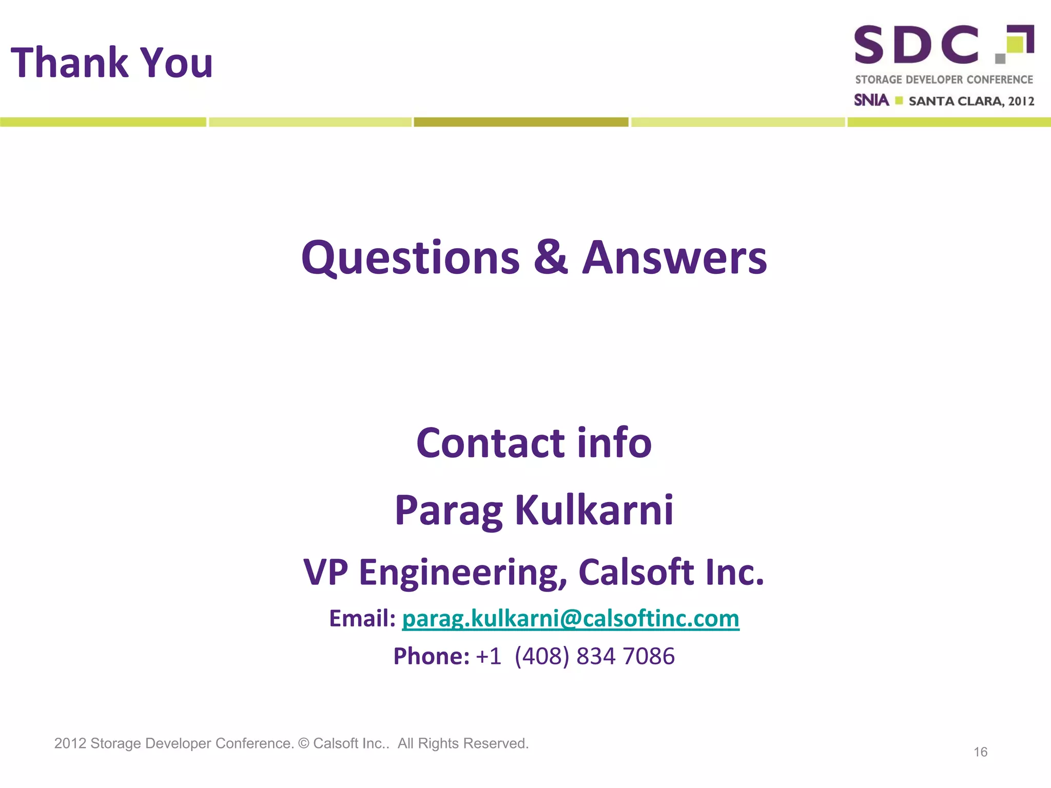 Thank You



                                     Questions & Answers


                                                    Contact info
                                                   Parag Kulkarni
                                      VP Engineering, Calsoft Inc.
                                          Email: parag.kulkarni@calsoftinc.com
                                                Phone: +1 (408) 834 7086


 2012 Storage Developer Conference. © Calsoft Inc.. All Rights Reserved.
                                                                                 16
 