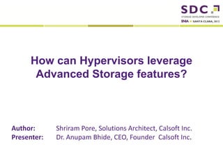How can Hypervisors leverage
              Advanced Storage features?



Author:                        Shriram Pore, Solutions Architect, Calsoft Inc.
Presenter:                     Dr. Anupam Bhide, CEO, Founder Calsoft Inc.

2012 Storage Developer Conference. © Calsoft Inc. All Rights Reserved.
 