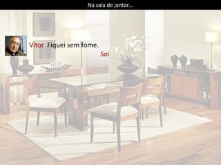 Vítor  Fiquei sem fome. Sai  . Na sala de jantar... 