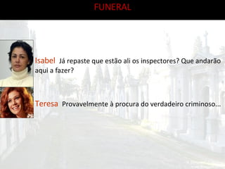FUNERAL Teresa  Provavelmente à procura do verdadeiro criminoso... Isabel  Já repaste que estão ali os inspectores? Que andarão aqui a fazer? 