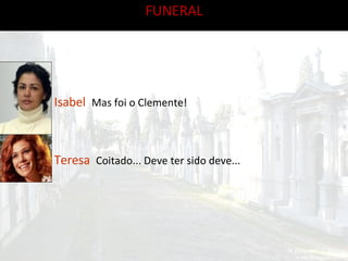 FUNERAL Teresa  Coitado... Deve ter sido deve... Isabel  Mas foi o Clemente! 