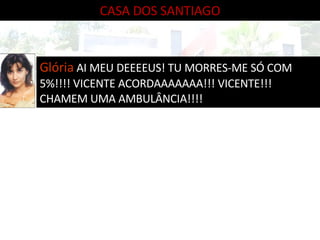 CASA DOS SANTIAGO Glória   AI MEU DEEEEUS! TU MORRES-ME SÓ COM 5%!!!! VICENTE ACORDAAAAAAA!!! VICENTE!!! CHAMEM UMA AMBULÂNCIA!!!! 
